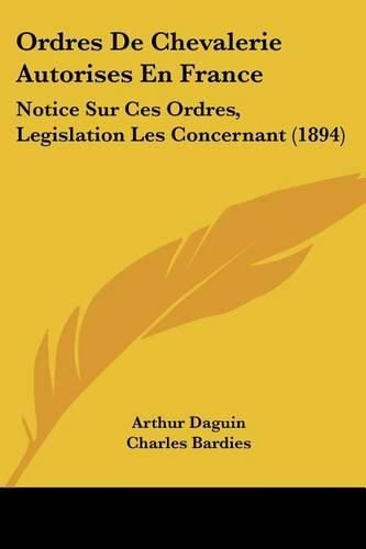 Ordres de Chevalerie Autorises En France: Notice Sur Ces Ordres, Legislation Les Concernant (1894)