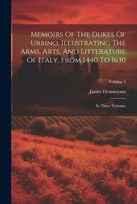 Cover image for Memoirs Of The Dukes Of Urbino, Illustrating The Arms, Arts, And Litterature Of Italy, From 1440 To 1630