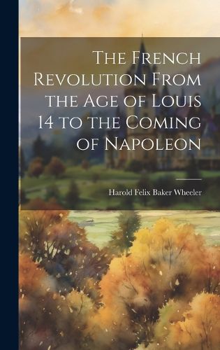 Cover image for The French Revolution From the Age of Louis 14 to the Coming of Napoleon