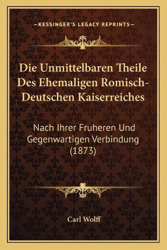 Cover image for Die Unmittelbaren Theile Des Ehemaligen Romisch-Deutschen Kaiserreiches: Nach Ihrer Fruheren Und Gegenwartigen Verbindung (1873)