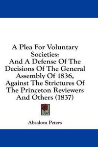 Cover image for A Plea for Voluntary Societies: And a Defense of the Decisions of the General Assembly of 1836, Against the Strictures of the Princeton Reviewers and Others (1837)