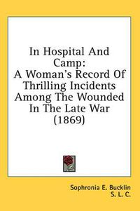 Cover image for In Hospital and Camp: A Woman's Record of Thrilling Incidents Among the Wounded in the Late War (1869)