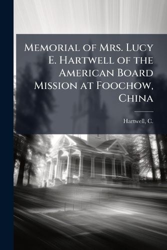 Cover image for Memorial of Mrs. Lucy E. Hartwell of the American Board Mission at Foochow, China