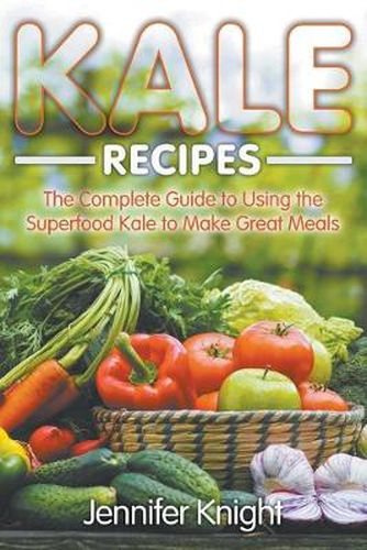 Cover image for Kale Recipes: The Complete Guide to Using the Superfood Kale to Make Great Meals