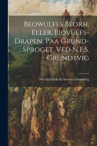 Cover image for Beowulfes Beorh, Eller, Bjovulfs-Drapen, paa Grund-Sproget, ved N.F.S. Grundtvig