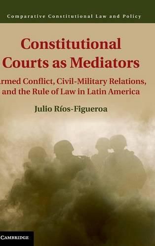 Cover image for Constitutional Courts as Mediators: Armed Conflict, Civil-Military Relations, and the Rule of Law in Latin America