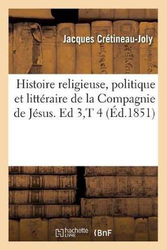 Histoire Religieuse, Politique Et Litteraire de la Compagnie de Jesus. Ed 3, T 4 (Ed.1851)