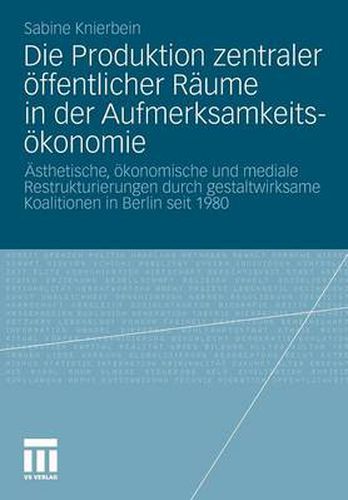 Cover image for Die Produktion Zentraler OEffentlicher Raume in Der Aufmerksamkeitsoekonomie: AEsthetische, OEkonomische Und Mediale Restrukturierungen Durch Gestaltwirksame Koalitionen in Berlin Seit 1980