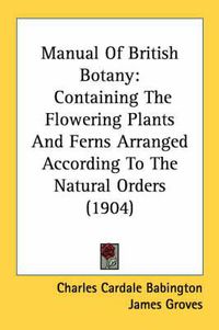 Cover image for Manual of British Botany: Containing the Flowering Plants and Ferns Arranged According to the Natural Orders (1904)