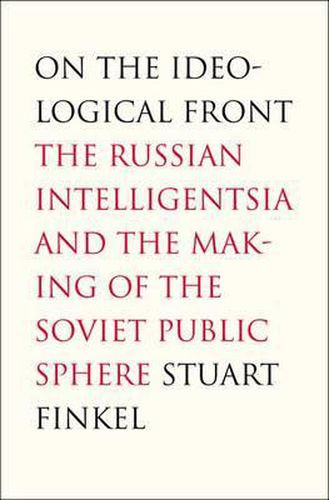 On the Ideological Front: The Russian Intelligentsia and the Making of the Soviet Public Sphere