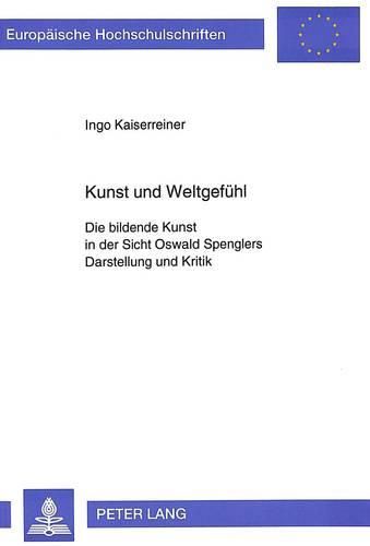 Kunst Und Weltgefuehl: Die Bildende Kunst in Der Sicht Oswald Spenglers. Darstellung Und Kritik