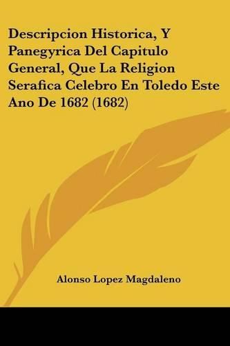Cover image for Descripcion Historica, y Panegyrica del Capitulo General, Que La Religion Serafica Celebro En Toledo Este Ano de 1682 (1682)