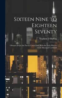 Cover image for Sixteen Nine to Eighteen Seventy; Glimpses From the Past in Connection With the Early History of the Manor of Cortlandt