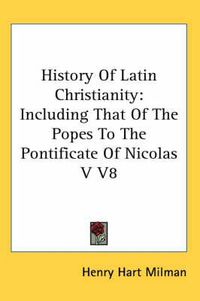 Cover image for History Of Latin Christianity: Including That Of The Popes To The Pontificate Of Nicolas V V8