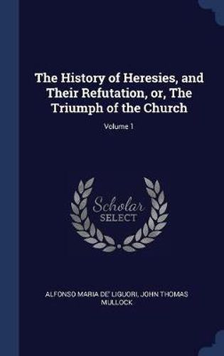 The History of Heresies, and Their Refutation, Or, the Triumph of the ...