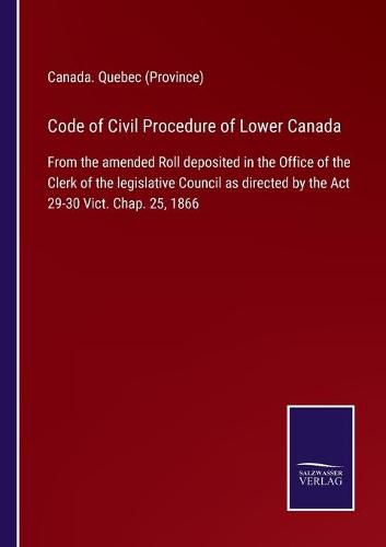 Cover image for Code of Civil Procedure of Lower Canada: From the amended Roll deposited in the Office of the Clerk of the legislative Council as directed by the Act 29-30 Vict. Chap. 25, 1866