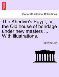 Cover image for The Khedive's Egypt; Or, the Old House of Bondage Under New Masters ... with Illustrations.