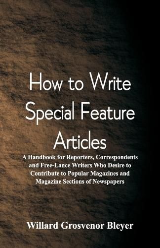 Cover image for How To Write Special Feature Articles: A Handbook for Reporters, Correspondents and Free-Lance Writers Who Desire to Contribute to Popular Magazines and Magazine Sections of Newspapers