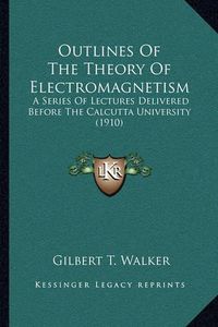 Cover image for Outlines of the Theory of Electromagnetism: A Series of Lectures Delivered Before the Calcutta University (1910)