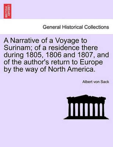 Cover image for A Narrative of a Voyage to Surinam; Of a Residence There During 1805, 1806 and 1807, and of the Author's Return to Europe by the Way of North America.