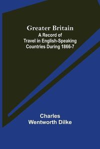 Cover image for Greater Britain: A Record of Travel in English-Speaking Countries During 1866-7