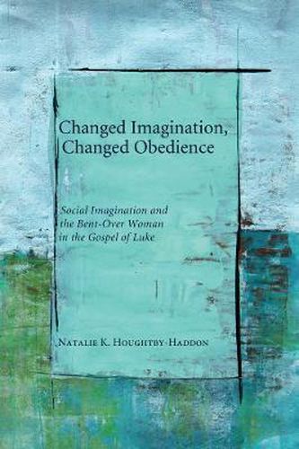 Cover image for Changed Imagination, Changed Obedience: Social Change, Social Imagination, and the Bent-over Woman in the Gospel of Luke