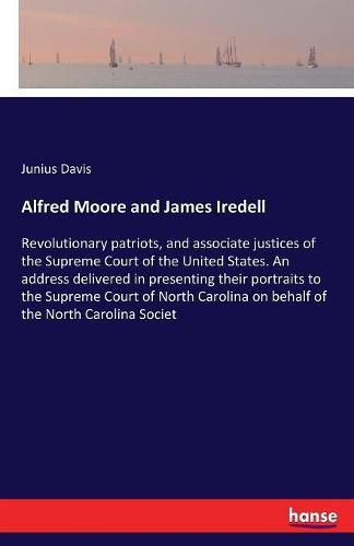 Alfred Moore and James Iredell: Revolutionary patriots, and associate justices of the Supreme Court of the United States. An address delivered in presenting their portraits to the Supreme Court of North Carolina on behalf of the North Carolina Societ