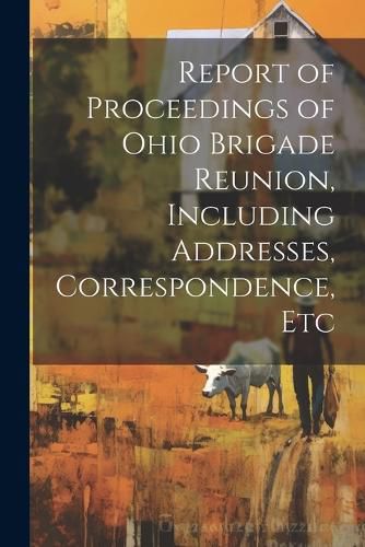 Cover image for Report of Proceedings of Ohio Brigade Reunion, Including Addresses, Correspondence, Etc