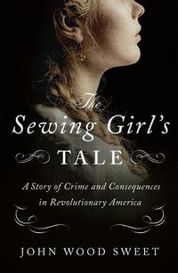 Cover image for The Sewing Girl's Tale: A Story of Crime and Consequences in Revolutionary America