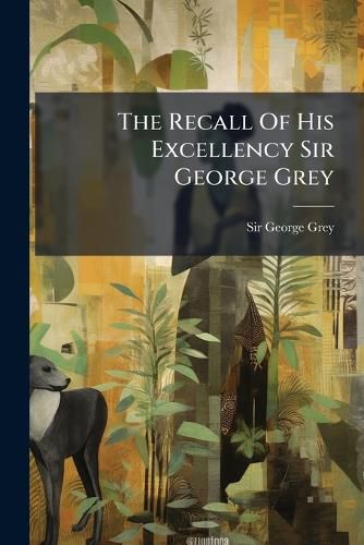 Cover image for The Recall Of His Excellency Sir George Grey