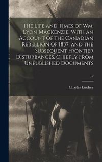 Cover image for The Life and Times of Wm. Lyon Mackenzie. With an Account of the Canadian Rebellion of 1837, and the Subsequent Frontier Disturbances, Chiefly From Unpublished Documents; 2