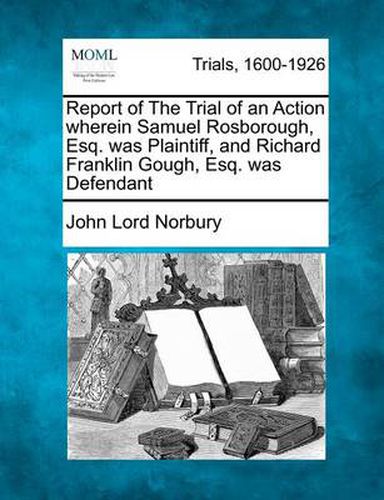 Report of the Trial of an Action Wherein Samuel Rosborough, Esq. Was Plaintiff, and Richard Franklin Gough, Esq. Was Defendant