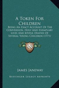 Cover image for A Token for Children: Being an Exact Account of the Conversion, Holy and Exemplary Lives and Joyful Deaths of Several Young Children (1771)