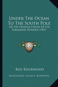 Cover image for Under the Ocean to the South Pole: Or the Strange Cruise of the Submarine Wonder (1907)