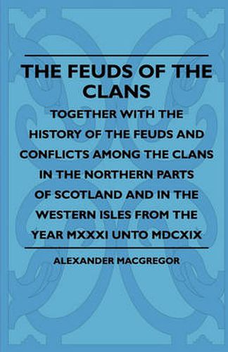 Cover image for The Feuds Of The Clans - Together With The History Of The Feuds And Conflicts Among The Clans In The Northern Parts Of Scotland And In The Western Isles From The Year MXXXI Unto MDCXIX