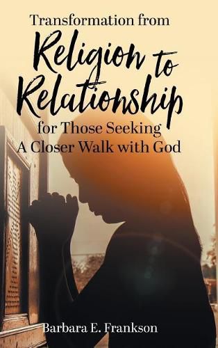 Transformation from Religion to Relationship: for Those Seeking A Closer Walk with God