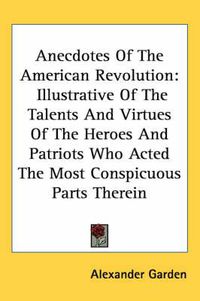 Cover image for Anecdotes of the American Revolution: Illustrative of the Talents and Virtues of the Heroes and Patriots Who Acted the Most Conspicuous Parts Therein