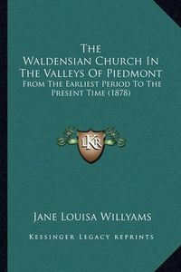 Cover image for The Waldensian Church in the Valleys of Piedmont the Waldensian Church in the Valleys of Piedmont: From the Earliest Period to the Present Time (1878) from the Earliest Period to the Present Time (1878)