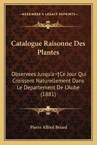 Cover image for Catalogue Raisonne Des Plantes: Observees Jusqu'ace Jour Qui Croissent Naturellement Dans Le Departement de L'Aube (1881)