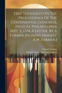 Cover image for Free Thoughts On The Proceedings Of The Continental Congress, Held At Philadelphia Sept. 5, 1774, A Letter, By A Farmer [signing Himself A.w. Farmer.]