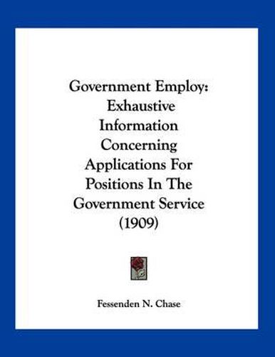 Cover image for Government Employ: Exhaustive Information Concerning Applications for Positions in the Government Service (1909)