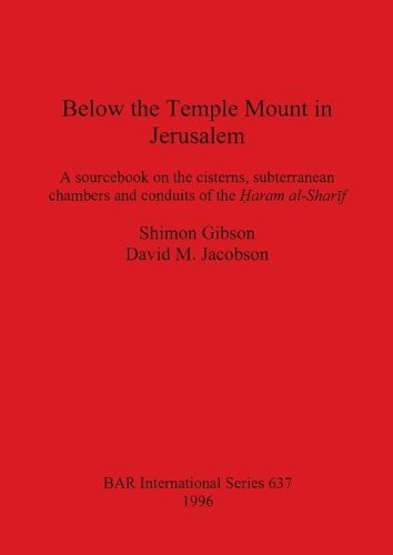 Below the Temple Mount in Jerusalem: A sourcebook on the cisterns, subterranean chambers and conduits of the ?aram al-Sharif