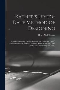 Cover image for Ratner's Up-to-date Method of Designing; School of Designing, Cutting, Grading and Fitting, for Ladies', Gentlemen's and Children's Garments, Ready Made and Order Made, Also Dressmaking and Furs ..