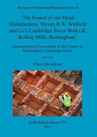 Cover image for The Homes of our Metal Manufactures. Messrs R.W. Winfield and Co's Cambridge Street Works & Rolling Mills Birmingham': Archaeological Excavations at the Library of Birmingham, Cambridge Street