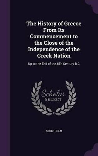 Cover image for The History of Greece from Its Commencement to the Close of the Independence of the Greek Nation: Up to the End of the 6th Century B.C