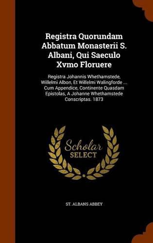 Registra Quorundam Abbatum Monasterii S. Albani, Qui Saeculo Xvmo Floruere: Registra Johannis Whethamstede, Willelmi Albon, Et Willelmi Walingforde ... Cum Appendice, Continente Quasdam Epistolas, a Johanne Whethamstede Conscriptas. 1873