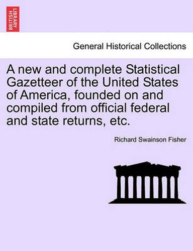 Cover image for A New and Complete Statistical Gazetteer of the United States of America, Founded on and Compiled from Official Federal and State Returns, Etc.