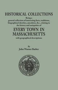 Cover image for Historical Collections, being a general collection of interesting facts, traditions, biographical sketches, anecdotes, &tc., relating to the history and antiquities of every town in Massachusetts, with geographical descriptions
