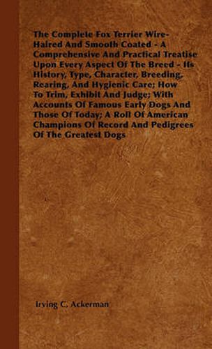 The Complete Fox Terrier Wire-Haired And Smooth Coated - A Comprehensive And Practical Treatise Upon Every Aspect Of The Breed - Its History, Type, Character, Breeding, Rearing, And Hygienic Care; How To Trim, Exhibit And Judge; With Accounts Of Famous Ea