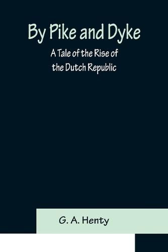 Cover image for By Pike and Dyke: a Tale of the Rise of the Dutch Republic